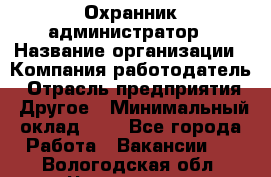 Охранник-администратор › Название организации ­ Компания-работодатель › Отрасль предприятия ­ Другое › Минимальный оклад ­ 1 - Все города Работа » Вакансии   . Вологодская обл.,Череповец г.